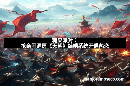 糖果派对：抢亲闹洞房《天朝》结婚系统开启热恋